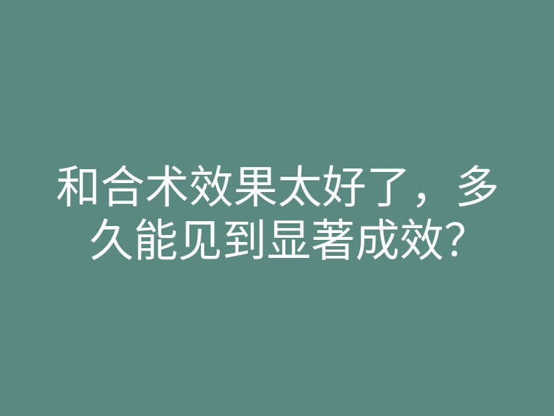 和合术效果太好了,多久能见到显著成效?