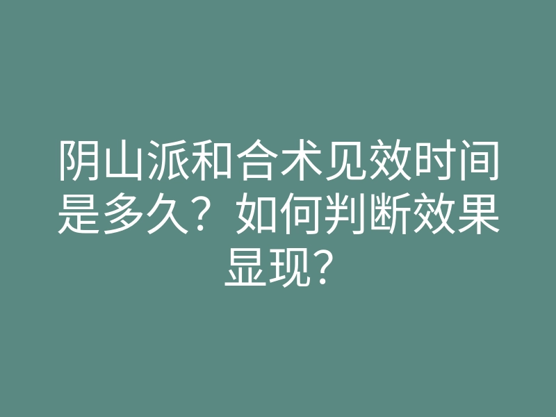 阴山派和合术见效时间是多久?如何判断效果显现?