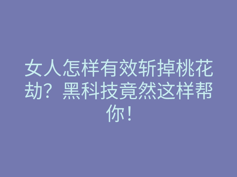 女人怎样有效斩掉桃花劫？黑科技竟然这样帮你！
