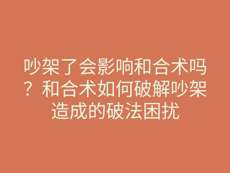 吵架了会影响和合术吗?和合术如何破解吵架造成的破法困扰