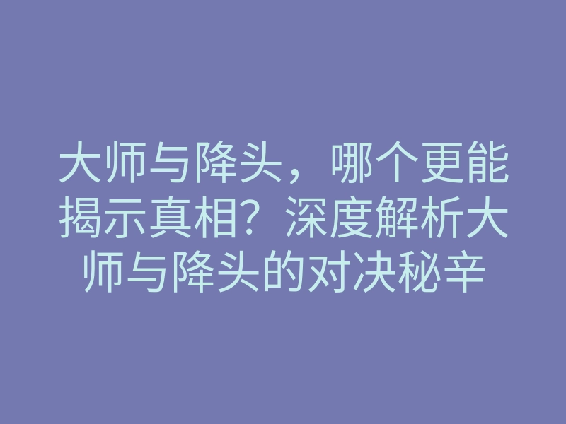 大师与降头，哪个更能揭示真相？深度解析大师与降头的对决秘辛