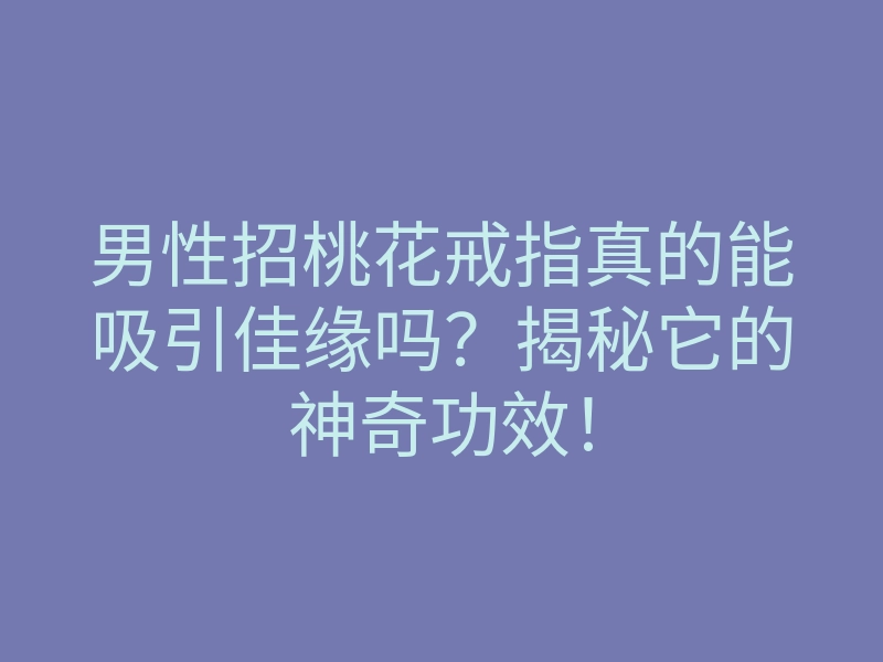 男性招桃花戒指真的能吸引佳缘吗？揭秘它的神奇功效！