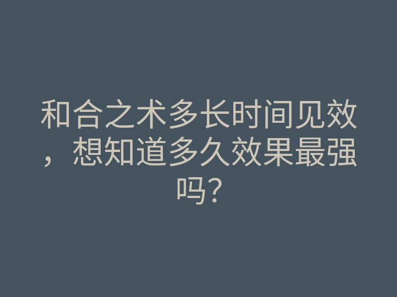 和合之术多长时间见效,想知道多久效果最强吗?
