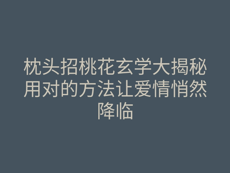 枕头招桃花玄学大揭秘用对的方法让爱情悄然降临