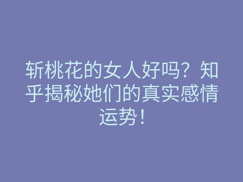 斩桃花的女人好吗?知乎揭秘她们的真实感情运势!