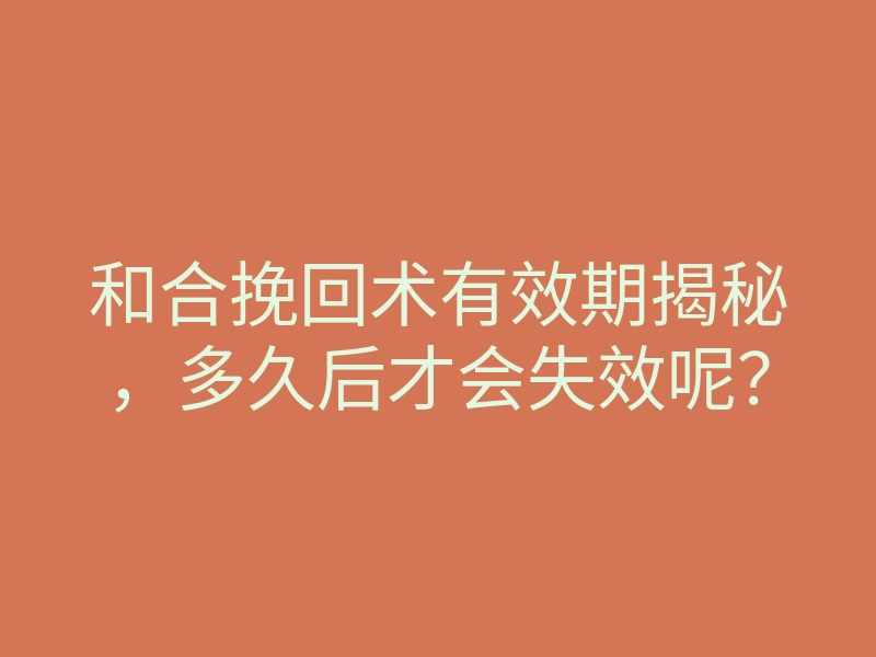 和合挽回术有效期揭秘，多久后才会失效呢？
