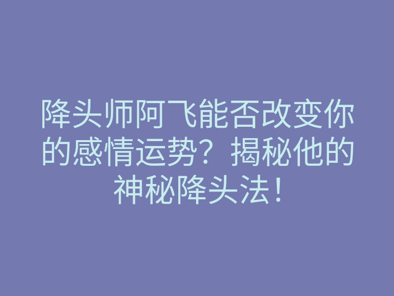 降头师阿飞能否改变你的感情运势?揭秘他的神秘降头法!