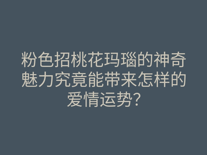 粉色招桃花玛瑙的神奇魅力究竟能带来怎样的爱情运势?