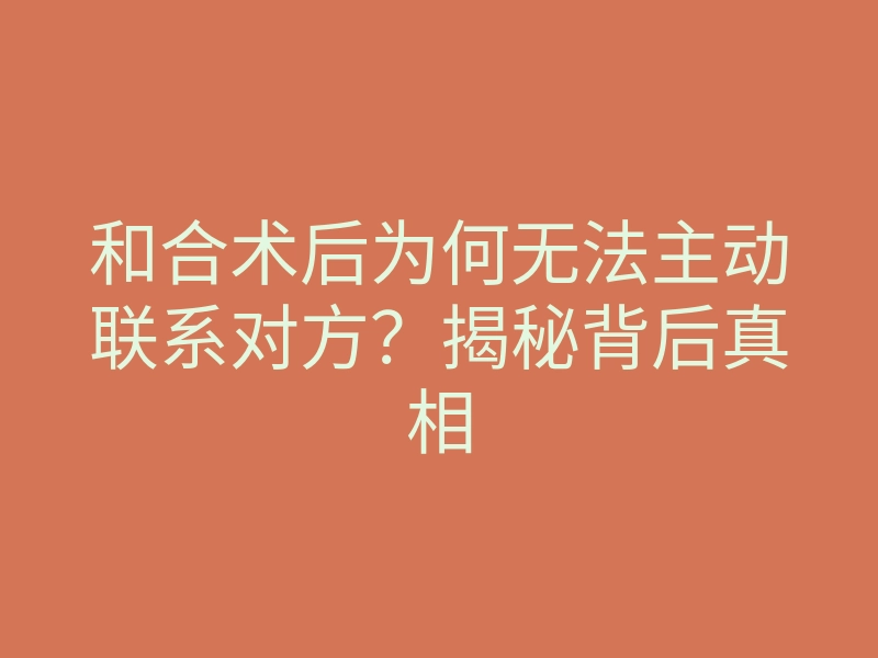 和合术后为何无法主动联系对方？揭秘背后真相