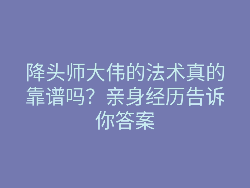 降头师大伟的法术真的靠谱吗?亲身经历告诉你答案