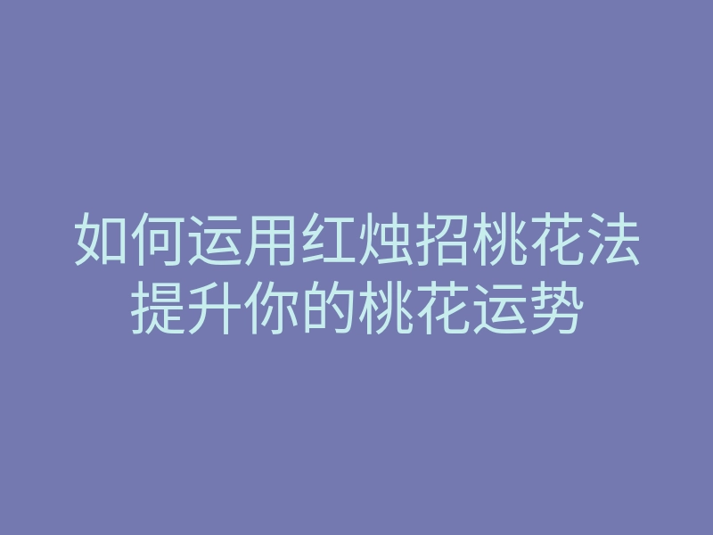 如何运用红烛招桃花法提升你的桃花运势