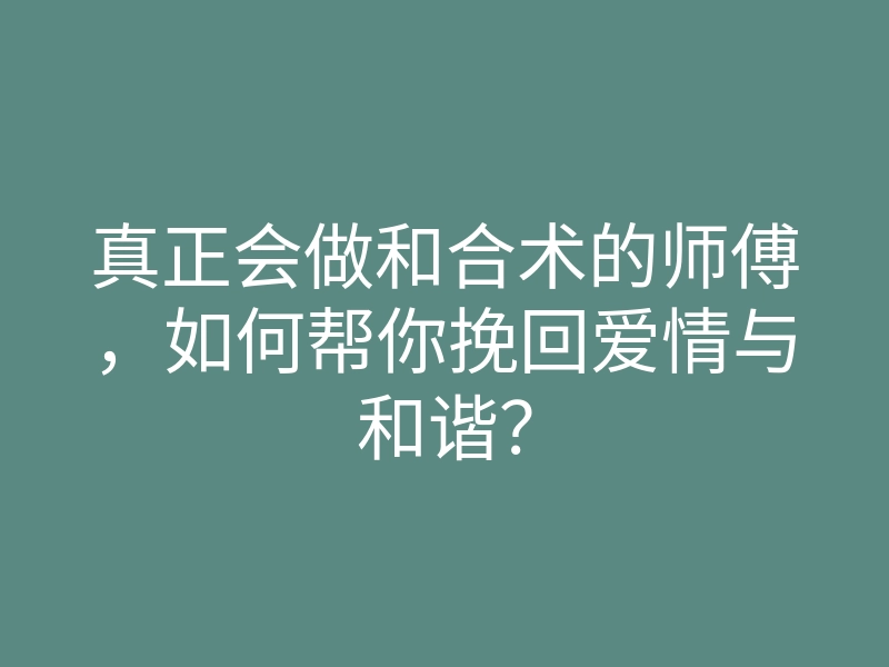 真正会做和合术的师傅,如何帮你挽回爱情与和谐?