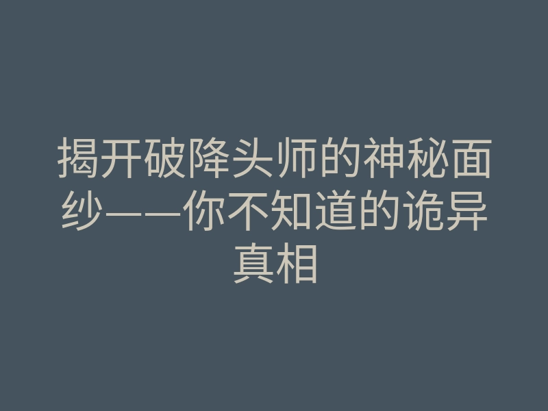 揭开破降头师的神秘面纱——你不知道的诡异真相