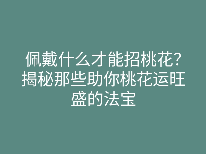 佩戴什么才能招桃花?揭秘那些助你桃花运旺盛的法宝