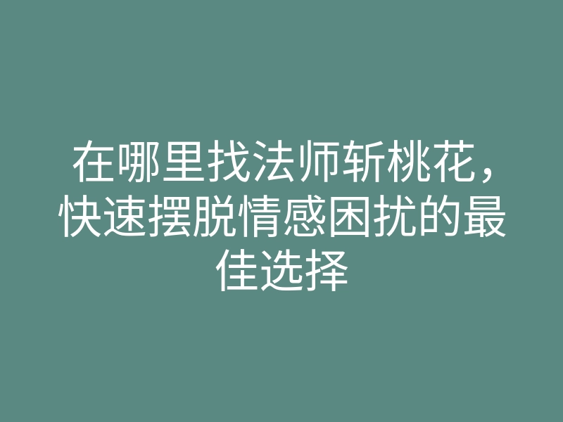 在哪里找法师斩桃花,快速摆脱情感困扰的最佳选择