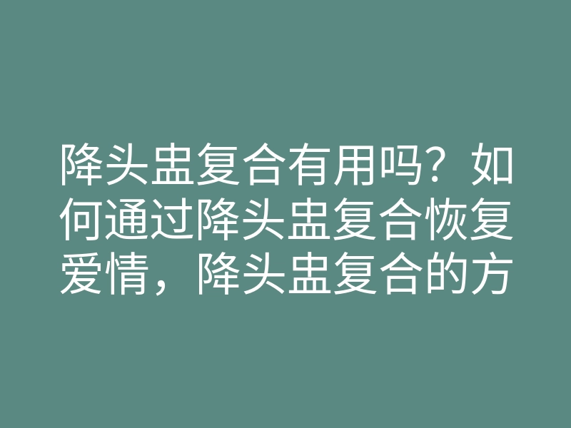 降头盅复合有用吗?如何通过降头盅复合恢复爱情,降头盅复合的方法揭秘