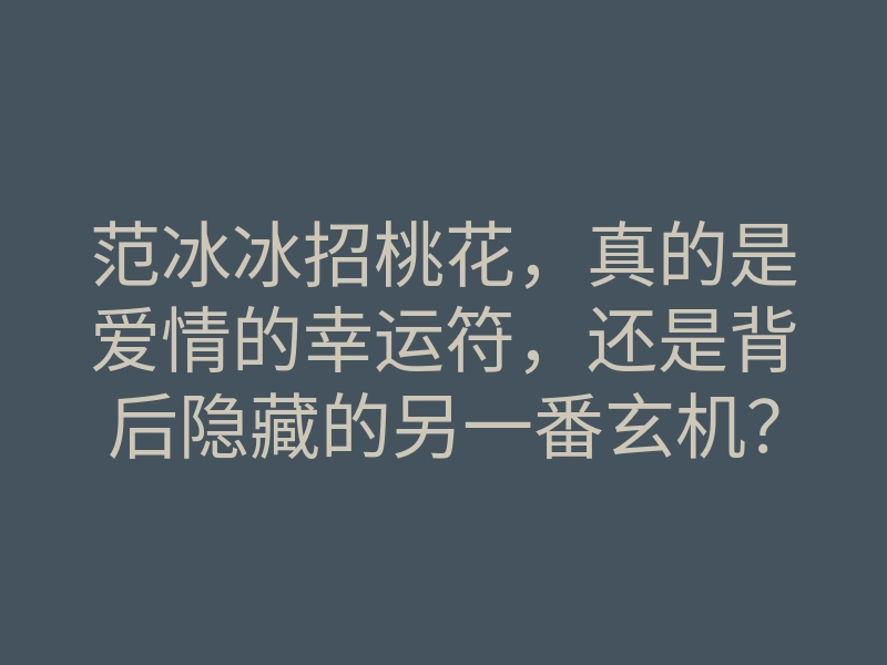 范冰冰招桃花,真的是爱情的幸运符,还是背后隐藏的另一番玄机?