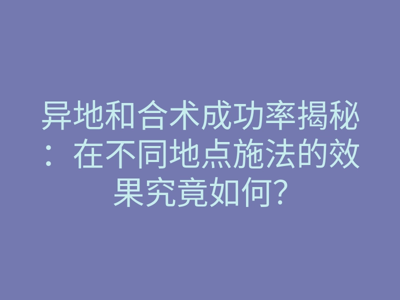 异地和合术成功率揭秘:在不同地点施法的效果究竟如何?