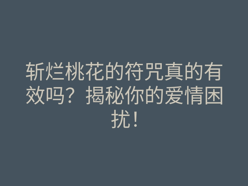 斩烂桃花的符咒真的有效吗?揭秘你的爱情困扰!