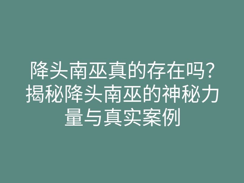 降头南巫真的存在吗?揭秘降头南巫的神秘力量与真实案例