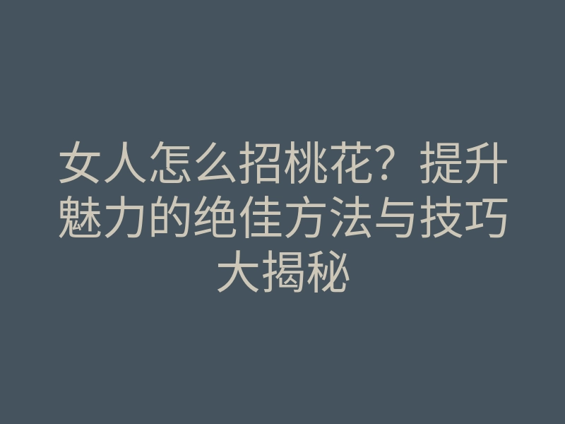 女人怎么招桃花?提升魅力的绝佳方法与技巧大揭秘