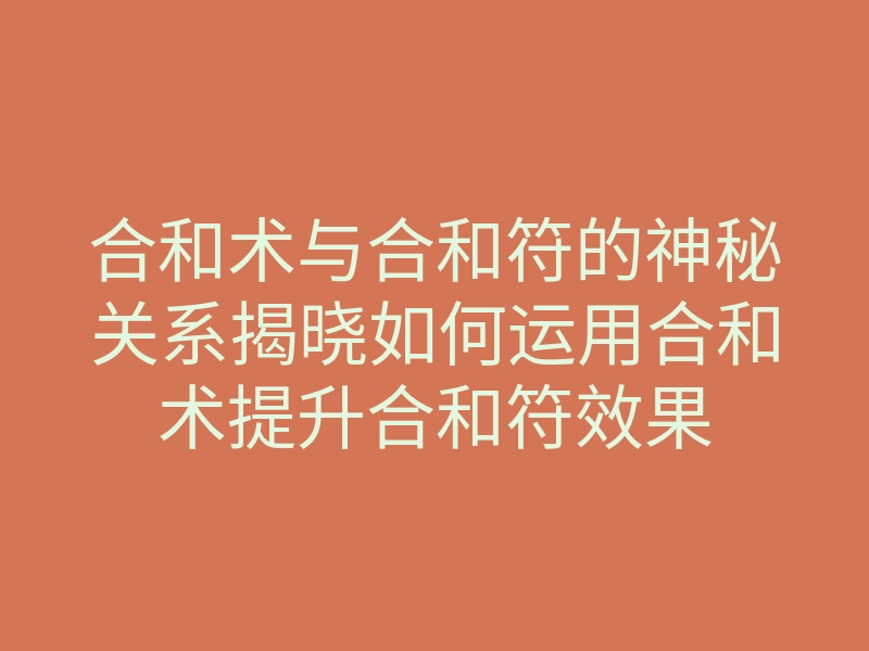 合和术与合和符的神秘关系揭晓如何运用合和术提升合和符效果