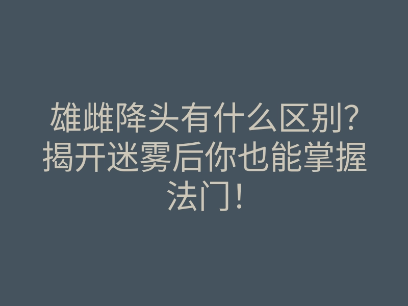 雄雌降头有什么区别?揭开迷雾后你也能掌握法门!