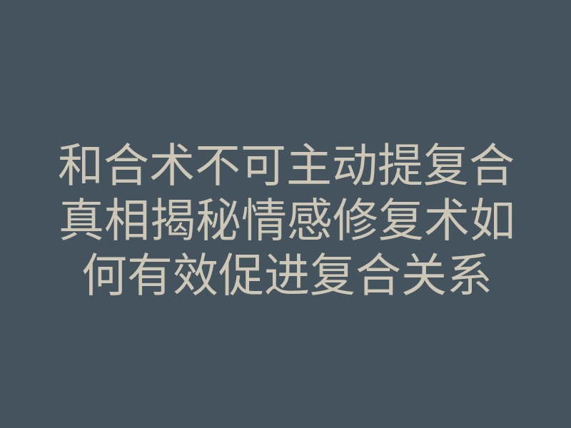 和合术不可主动提复合真相揭秘情感修复术如何有效促进复合关系