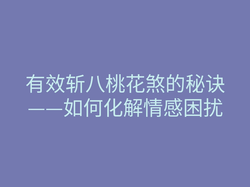 有效斩八桃花煞的秘诀——如何化解情感困扰