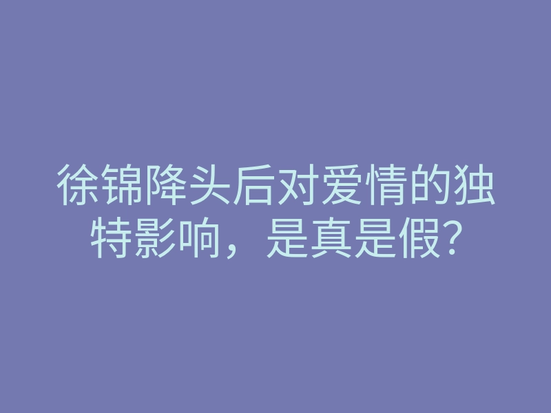 徐锦降头后对爱情的独特影响,是真是假?