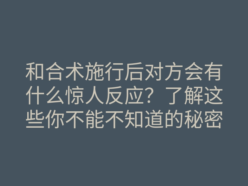 和合术施行后对方会有什么惊人反应?了解这些你不能不知道的秘密!