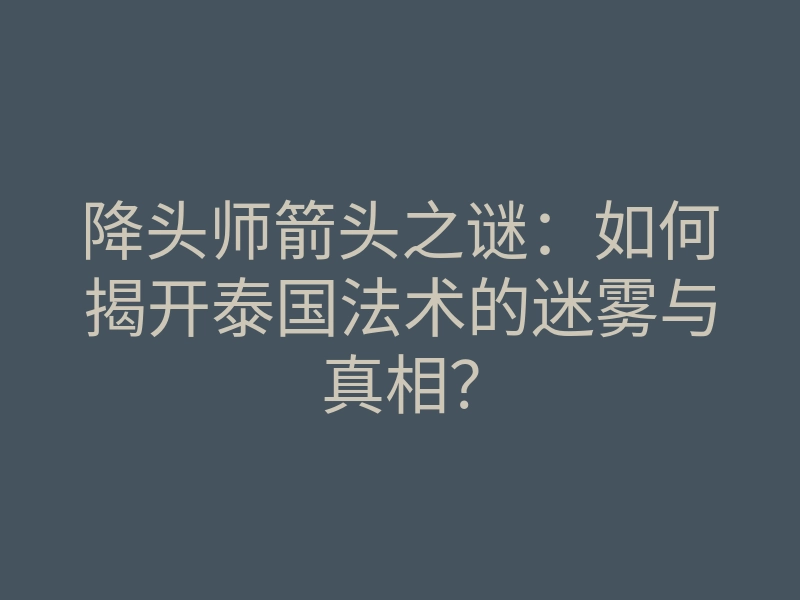 降头师箭头之谜:如何揭开泰国法术的迷雾与真相?