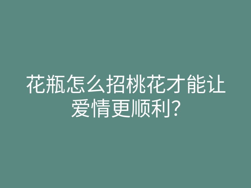 花瓶怎么招桃花才能让爱情更顺利？