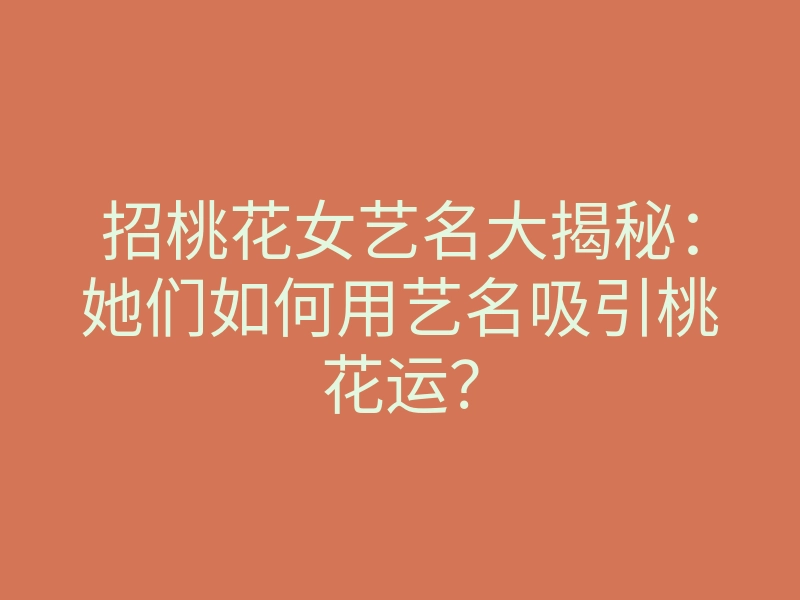 招桃花女艺名大揭秘:她们如何用艺名吸引桃花运?