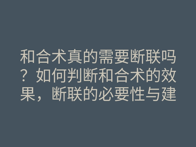 和合术真的需要断联吗?如何判断和合术的效果,断联的必要性与建议