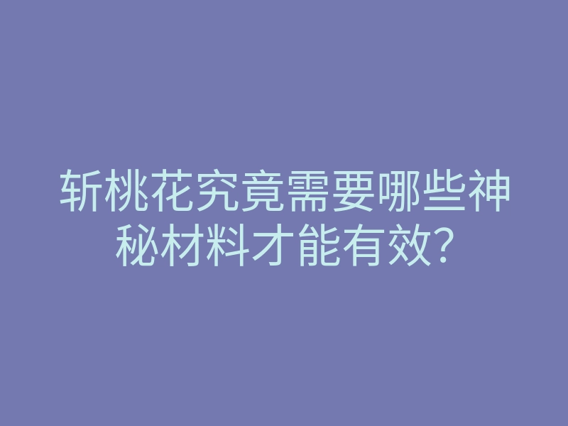 斩桃花究竟需要哪些神秘材料才能有效?
