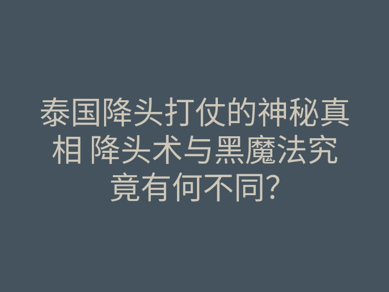 泰国降头打仗的神秘真相 降头术与黑魔法究竟有何不同?