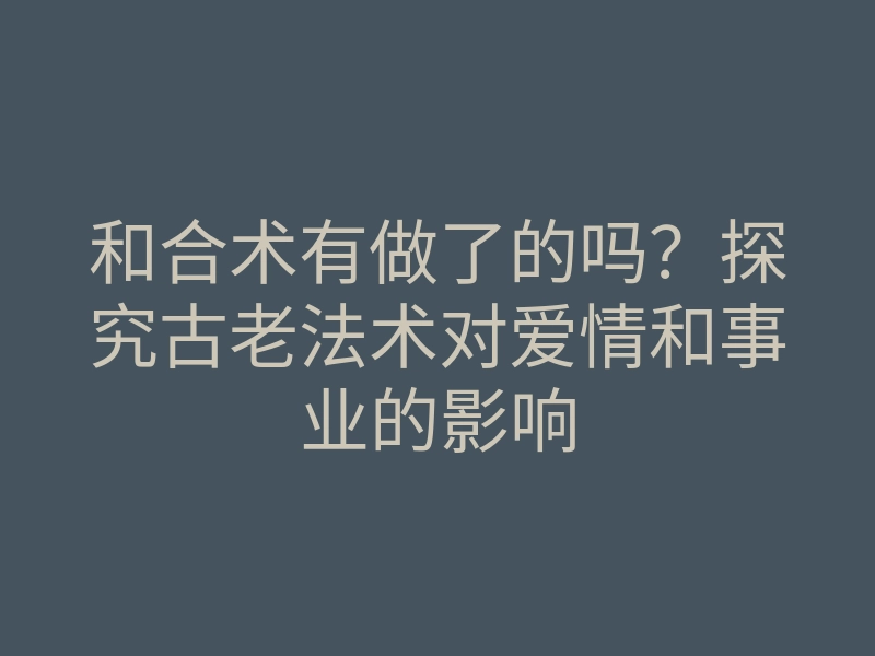 和合术有做了的吗?探究古老法术对爱情和事业的影响