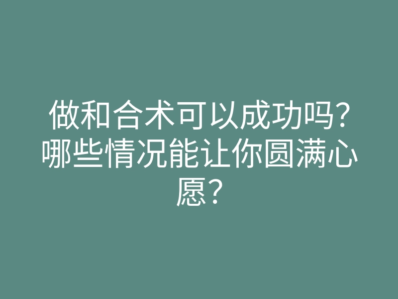 做和合术可以成功吗?哪些情况能让你圆满心愿?