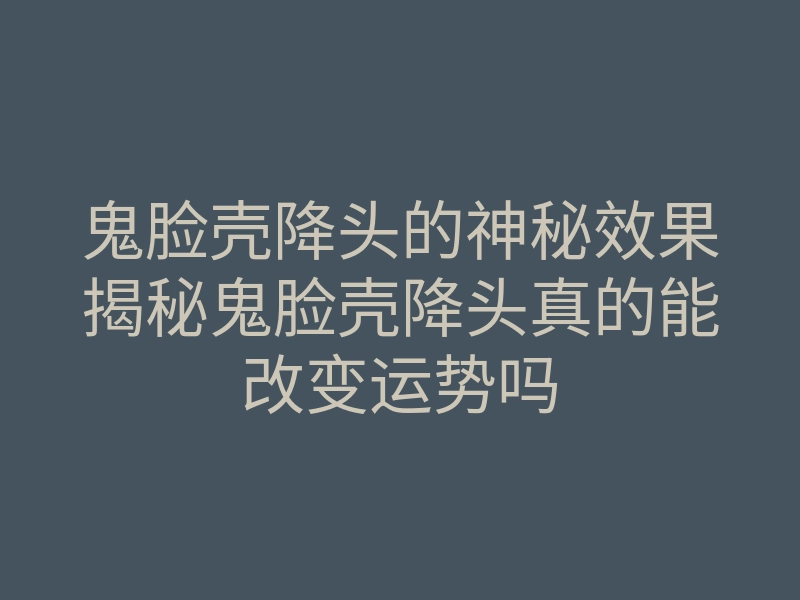 鬼脸壳降头的神秘效果揭秘鬼脸壳降头真的能改变运势吗