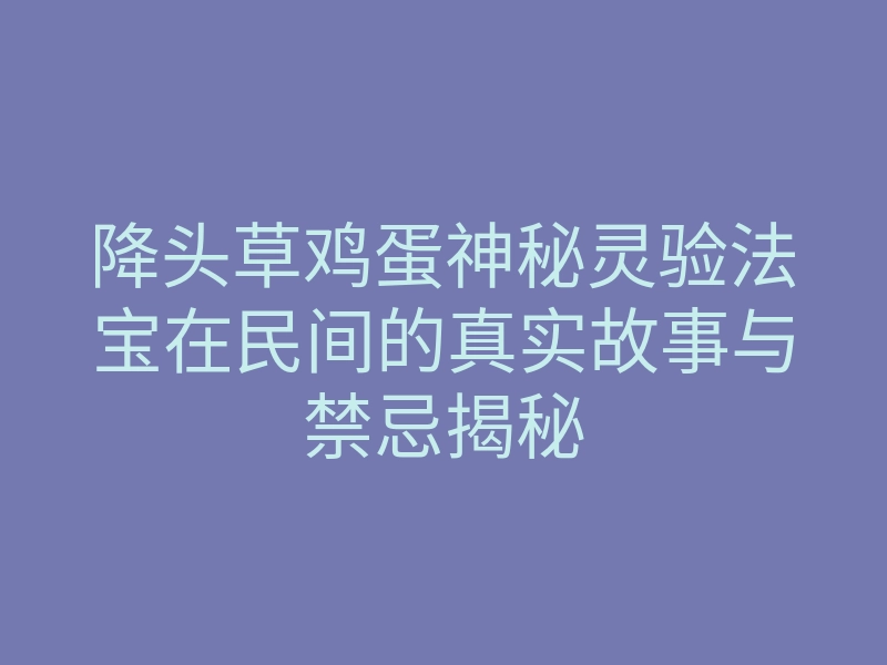 降头草鸡蛋神秘灵验法宝在民间的真实故事与禁忌揭秘