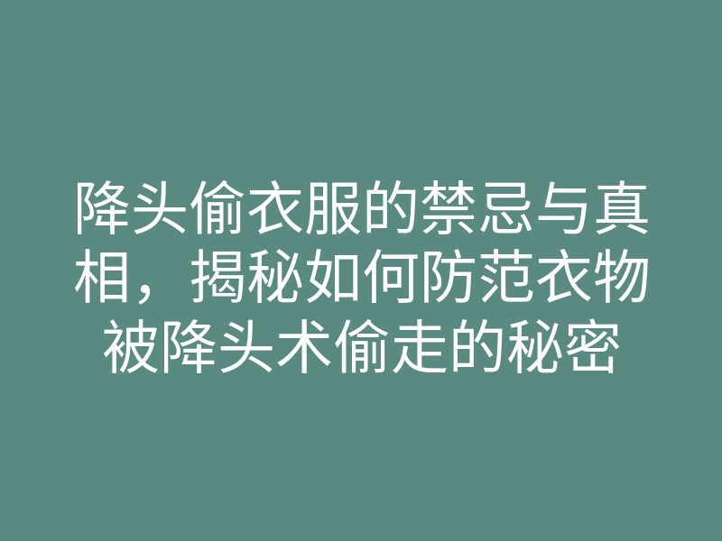 降头偷衣服的禁忌与真相,揭秘如何防范衣物被降头术偷走的秘密