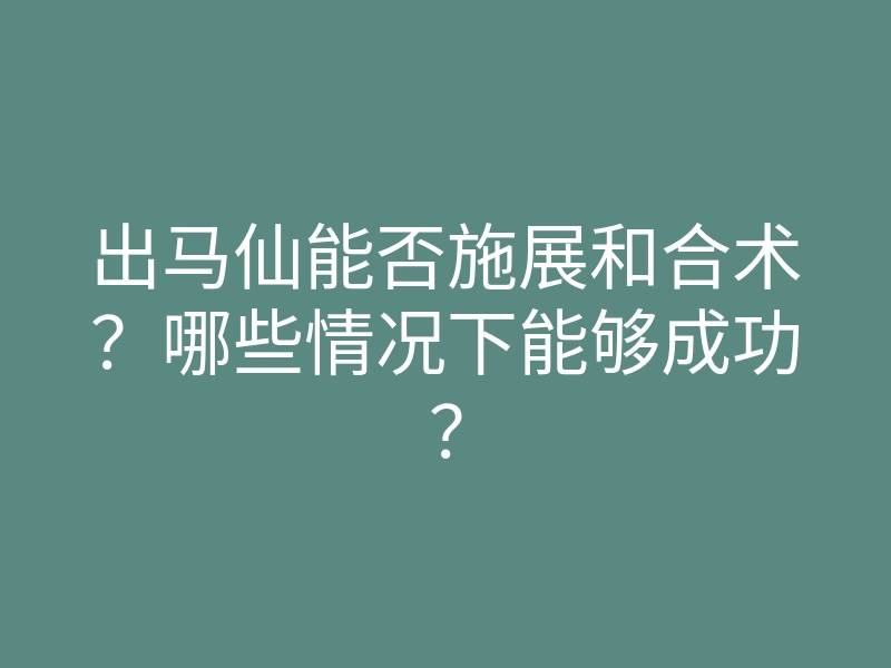 出马仙能否施展和合术?哪些情况下能够成功?