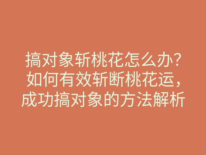 搞对象斩桃花怎么办?如何有效斩断桃花运,成功搞对象的方法解析