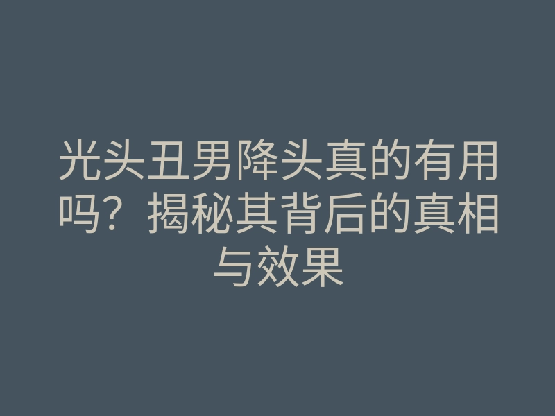 光头丑男降头真的有用吗?揭秘其背后的真相与效果