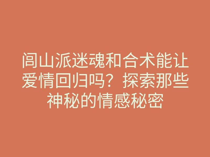 闾山派迷魂和合术能让爱情回归吗?探索那些神秘的情感秘密