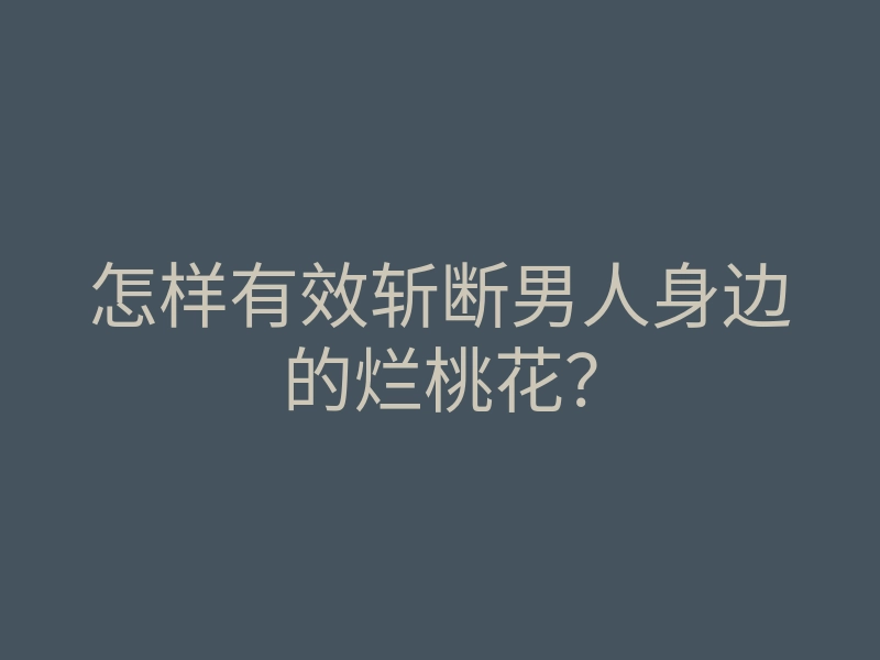 怎样有效斩断男人身边的烂桃花?