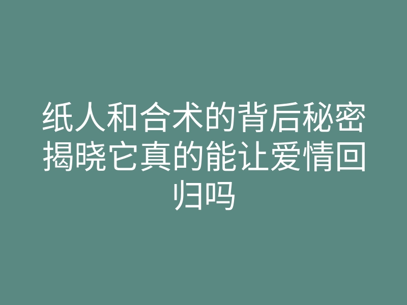 纸人和合术的背后秘密揭晓它真的能让爱情回归吗
