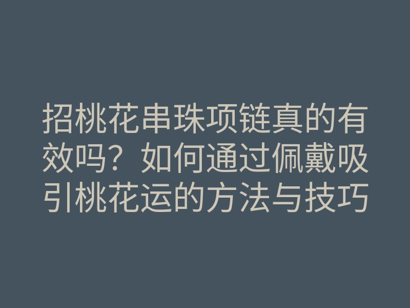 招桃花串珠项链真的有效吗?如何通过佩戴吸引桃花运的方法与技巧