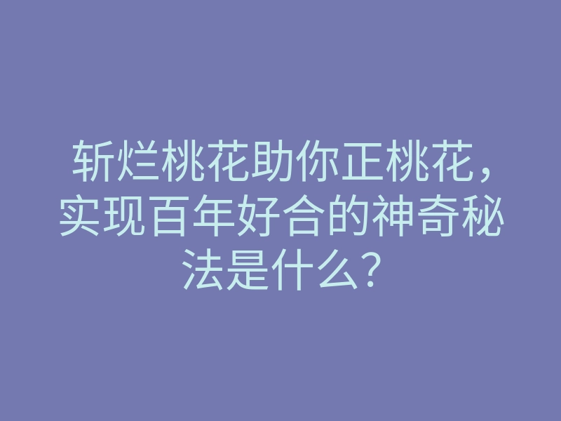 斩烂桃花助你正桃花,实现百年好合的神奇秘法是什么?